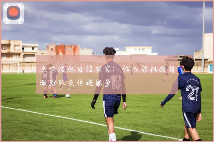 杰伦格林自信宣言：作为领袖我将激励队友传递能量