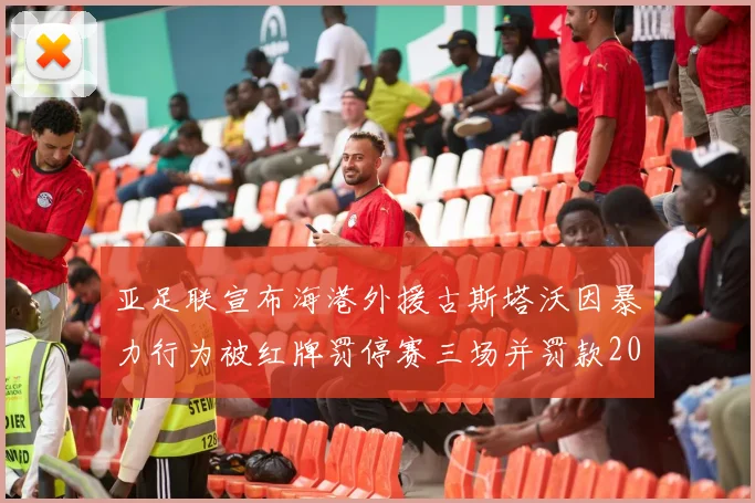 亚足联宣布海港外援古斯塔沃因暴力行为被红牌罚停赛三场并罚款2000美元