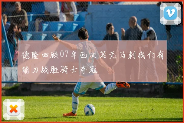 德隆回顾07年西决若无马刺我们有能力战胜骑士夺冠
