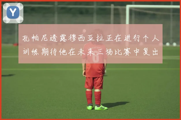 孔帕尼透露穆西亚拉正在进行个人训练期待他在未来三场比赛中复出
