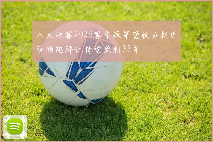 八大联赛2024赛季冠军营收分析巴萨领跑拜仁持续盈利33年