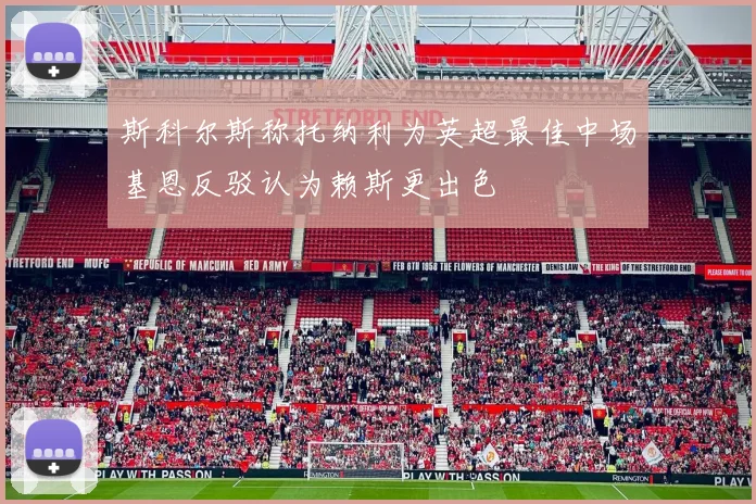 斯科尔斯称托纳利为英超最佳中场基恩反驳认为赖斯更出色