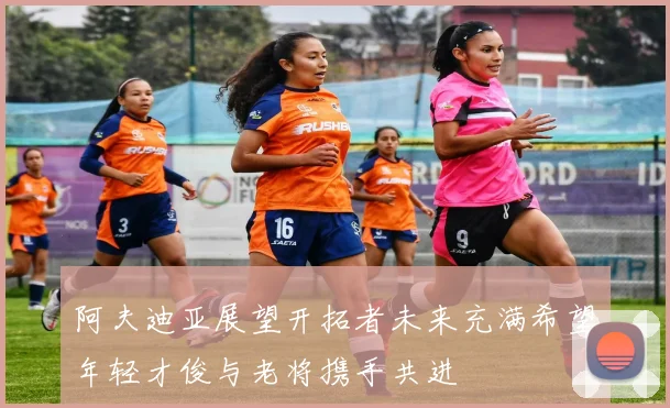 阿夫迪亚展望开拓者未来充满希望年轻才俊与老将携手共进
