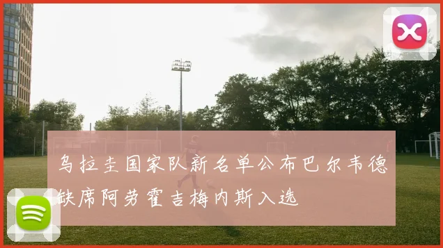 乌拉圭国家队新名单公布巴尔韦德缺席阿劳霍吉梅内斯入选