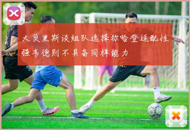 大莫里斯谈组队选择称哈登适配性强韦德则不具备同样能力