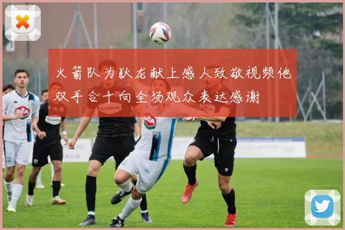 火箭队为狄龙献上感人致敬视频他双手合十向全场观众表达感谢