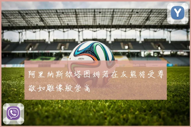 阿里纳斯称塔图姆若在灰熊将受尊敬如雕像般崇高
