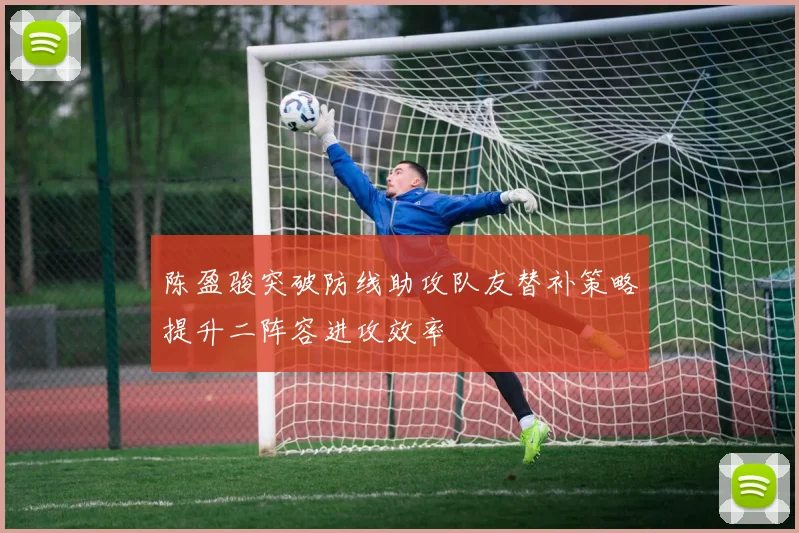 陈盈骏突破防线助攻队友替补策略提升二阵容进攻效率