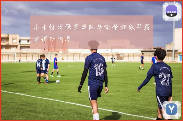 小卡惊讶保罗离队与哈登相似早晨才得知消息