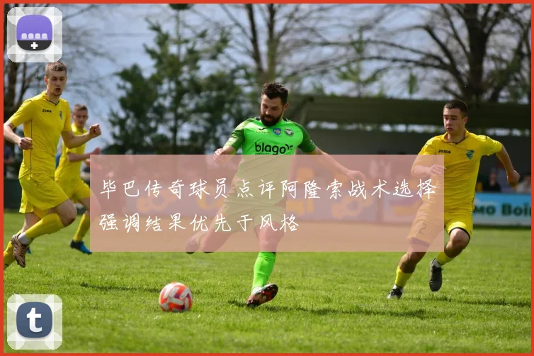 毕巴传奇球员点评阿隆索战术选择强调结果优先于风格