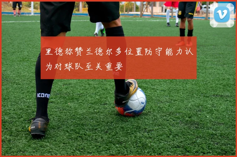 里德称赞兰德尔多位置防守能力认为对球队至关重要