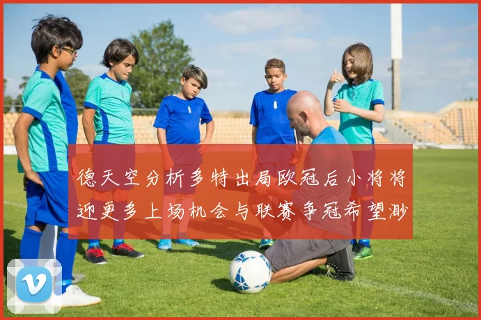 德天空分析多特出局欧冠后小将将迎更多上场机会与联赛争冠希望渺茫