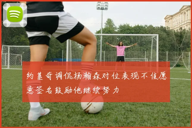 约基奇调侃杨瀚森对位表现不佳愿意签名鼓励他继续努力
