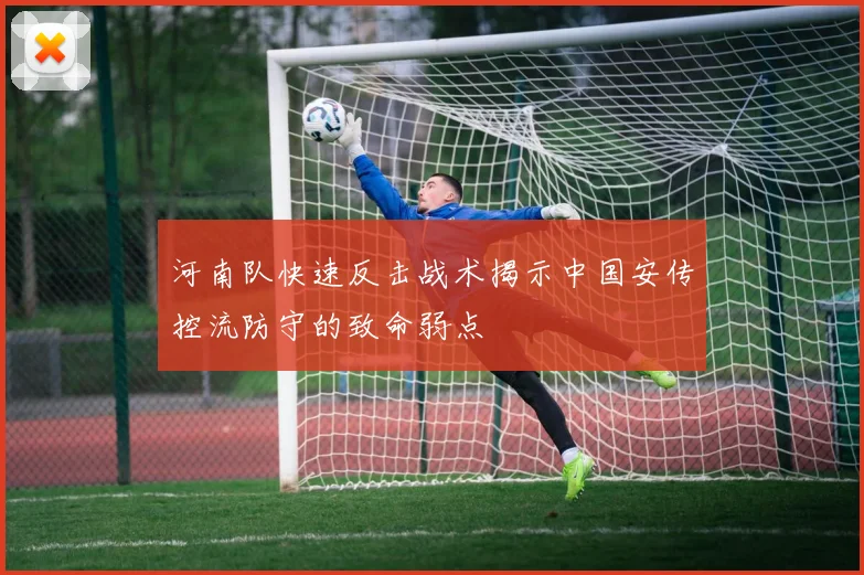 河南队快速反击战术揭示中国安传控流防守的致命弱点