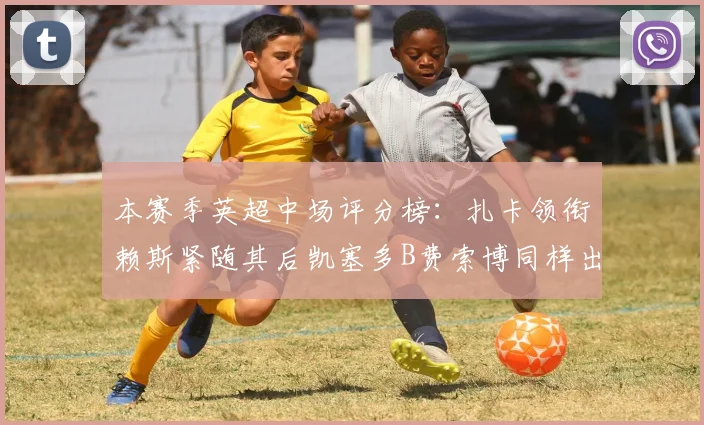 本赛季英超中场评分榜：扎卡领衔赖斯紧随其后凯塞多B费索博同样出色