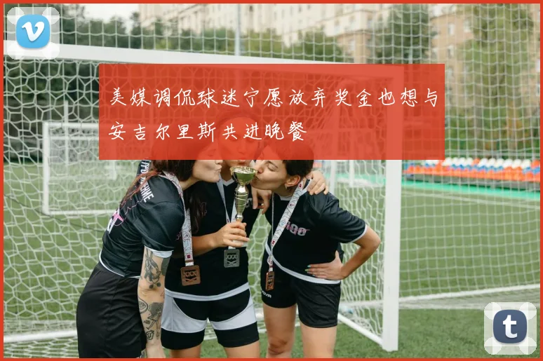 美媒调侃球迷宁愿放弃奖金也想与安吉尔里斯共进晚餐