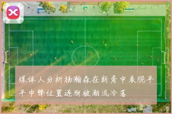 媒体人分析杨瀚森在新秀中表现平平中锋位置逐渐被潮流冷落