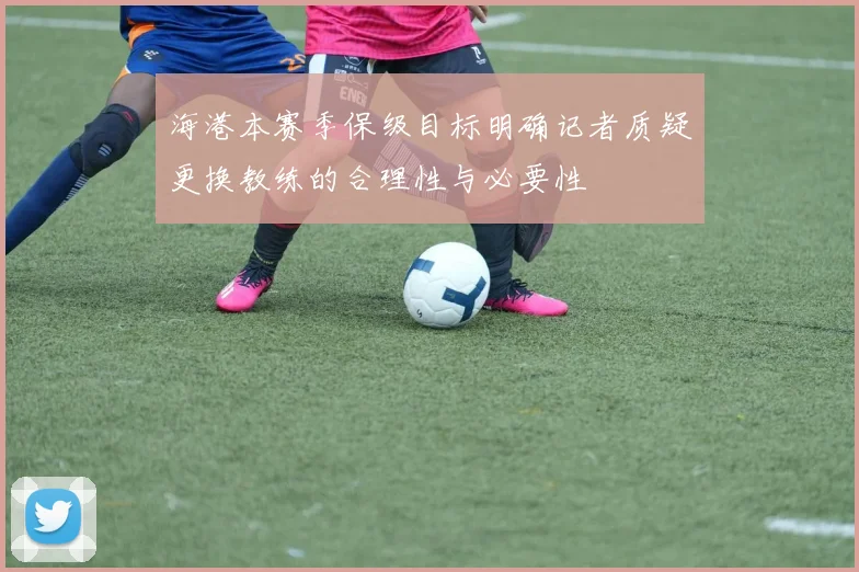 海港本赛季保级目标明确记者质疑更换教练的合理性与必要性