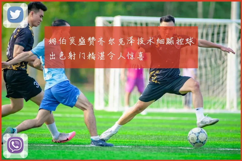 姆伯莫盛赞齐尔克泽技术细腻控球出色射门精湛令人惊喜