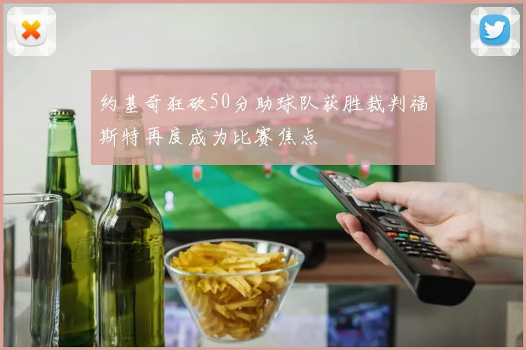约基奇狂砍50分助球队获胜裁判福斯特再度成为比赛焦点