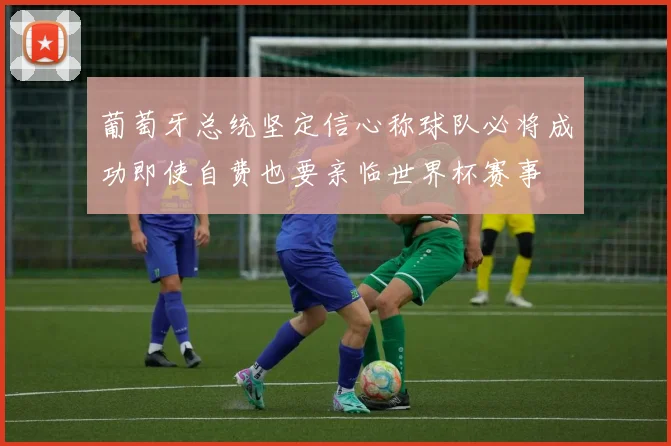 葡萄牙总统坚定信心称球队必将成功即使自费也要亲临世界杯赛事