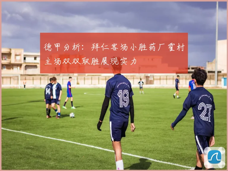 德甲分析：拜仁客场小胜药厂霍村主场双双取胜展现实力