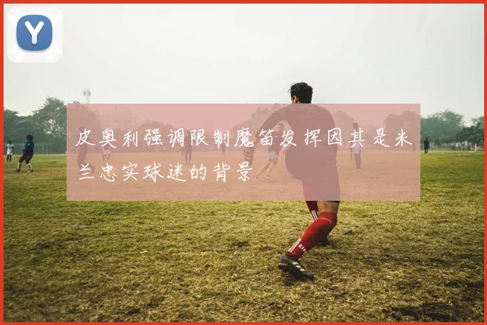 皮奥利强调限制魔笛发挥因其是米兰忠实球迷的背景