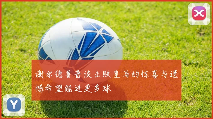 谢尔德鲁普谈击败皇马的惊喜与遗憾希望能进更多球