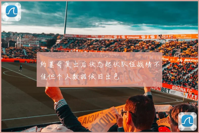 约基奇复出后状态起伏队伍战绩不佳但个人数据依旧出色