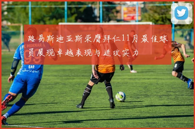 路易斯迪亚斯荣膺拜仁11月最佳球员展现卓越表现与进攻实力
