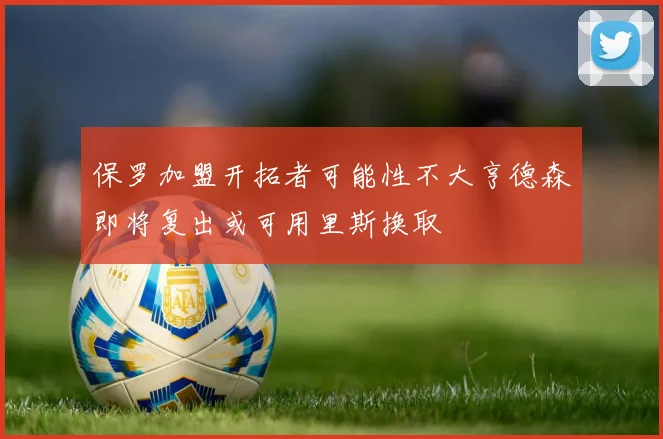 保罗加盟开拓者可能性不大亨德森即将复出或可用里斯换取