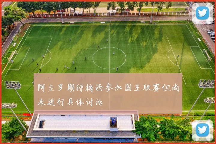 阿圭罗期待梅西参加国王联赛但尚未进行具体讨论