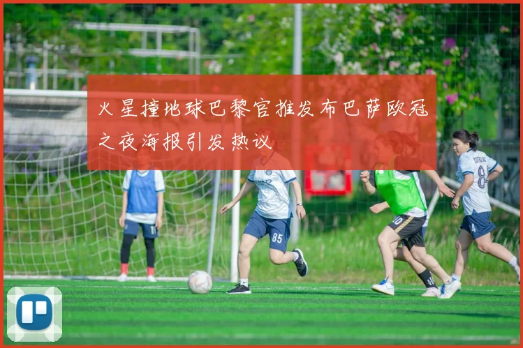 火星撞地球巴黎官推发布巴萨欧冠之夜海报引发热议