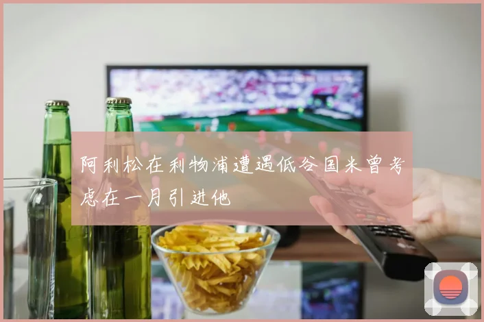 阿利松在利物浦遭遇低谷国米曾考虑在一月引进他