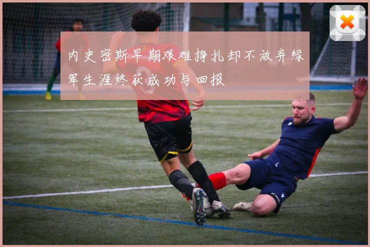 内史密斯早期艰难挣扎却不放弃绿军生涯终获成功与回报