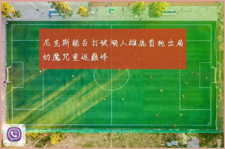 尼克斯能否打破湖人雄鹿首轮出局的魔咒重返巅峰