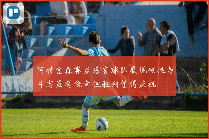阿特金森赛后感言球队展现韧性与斗志虽有侥幸但胜利值得庆祝
