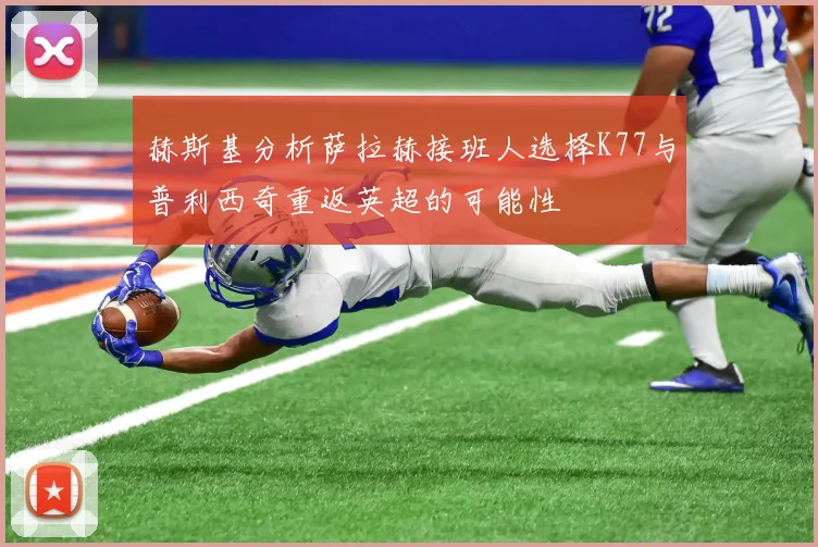 赫斯基分析萨拉赫接班人选择K77与普利西奇重返英超的可能性