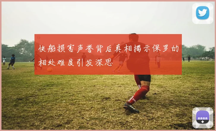 快船损害声誉背后真相揭示保罗的相处难度引发深思